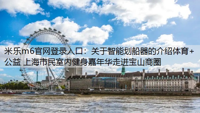 米乐m6官网登录入口：关于智能划船器的介绍体育+公益 上海市民室内健身嘉年华走进宝山商圈