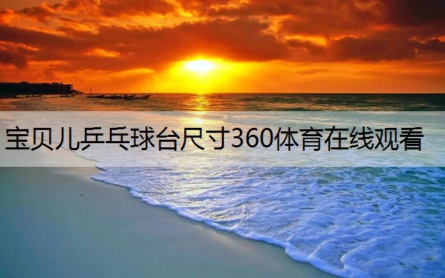 宝贝儿乒乓球台尺寸360体育在线观看